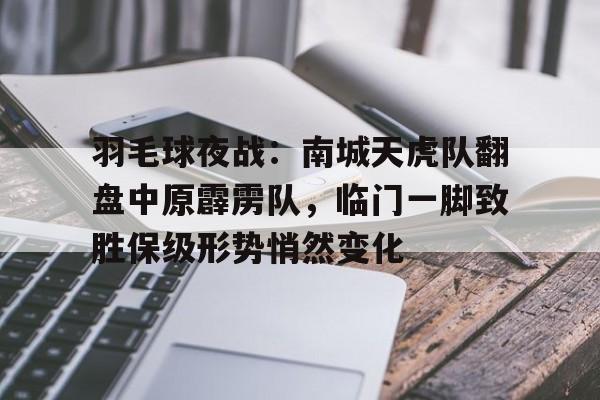 网页版登录入口-羽毛球夜战：南城天虎队翻盘中原霹雳队，临门一脚致胜保级形势悄然变化